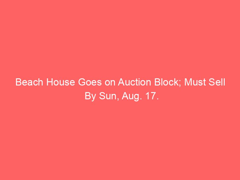 Beach House Goes on Auction Block; Must Sell By Sun, Aug. 17.