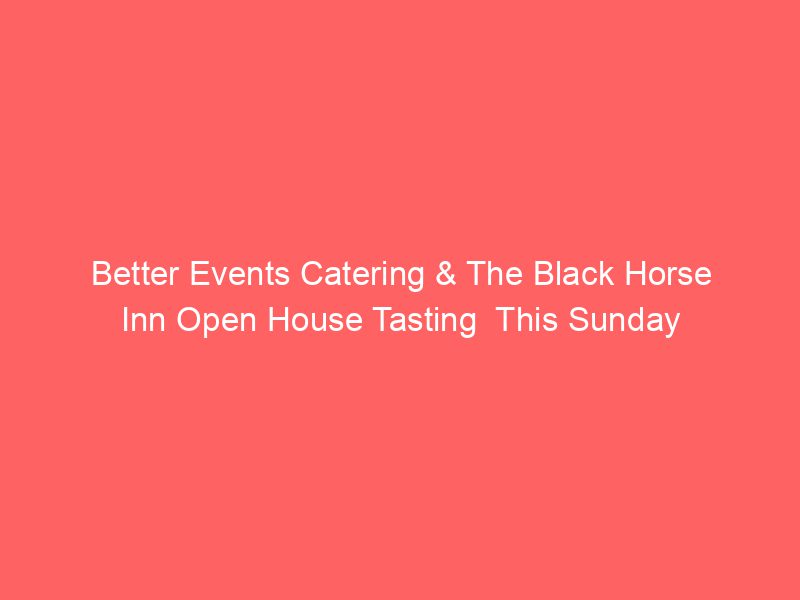Better Events Catering & The Black Horse Inn Open House Tasting  This Sunday