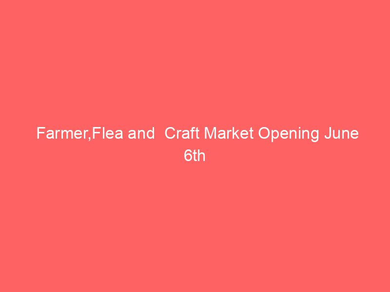 Farmer,Flea and  Craft Market Opening June 6th