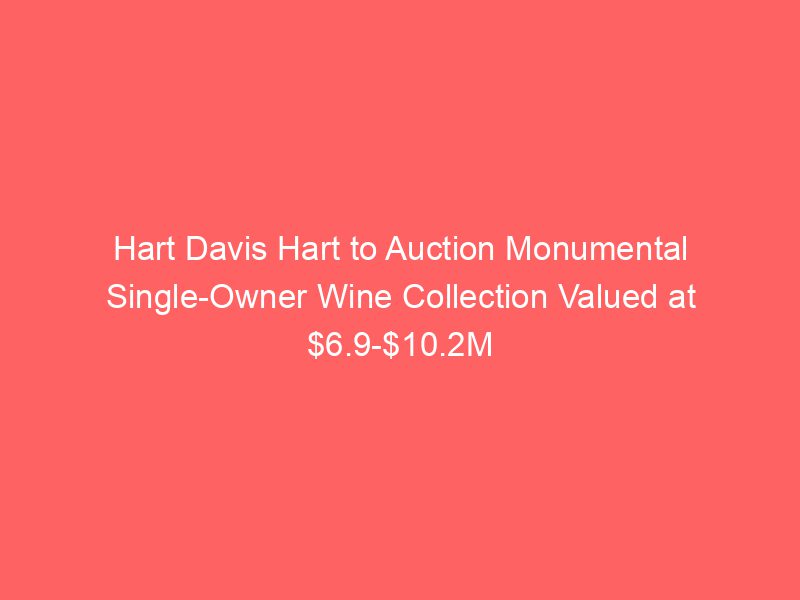 Hart Davis Hart to Auction Monumental Single-Owner Wine Collection Valued at $6.9-$10.2M