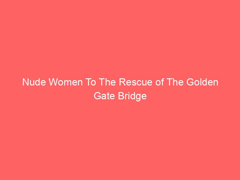 Nude Women To The Rescue of The Golden Gate Bridge