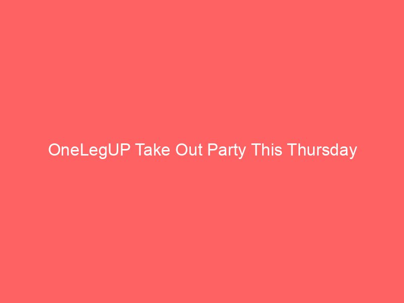 OneLegUP Take Out Party This Thursday