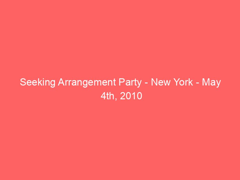 Seeking Arrangement Party – New York – May 4th, 2010
