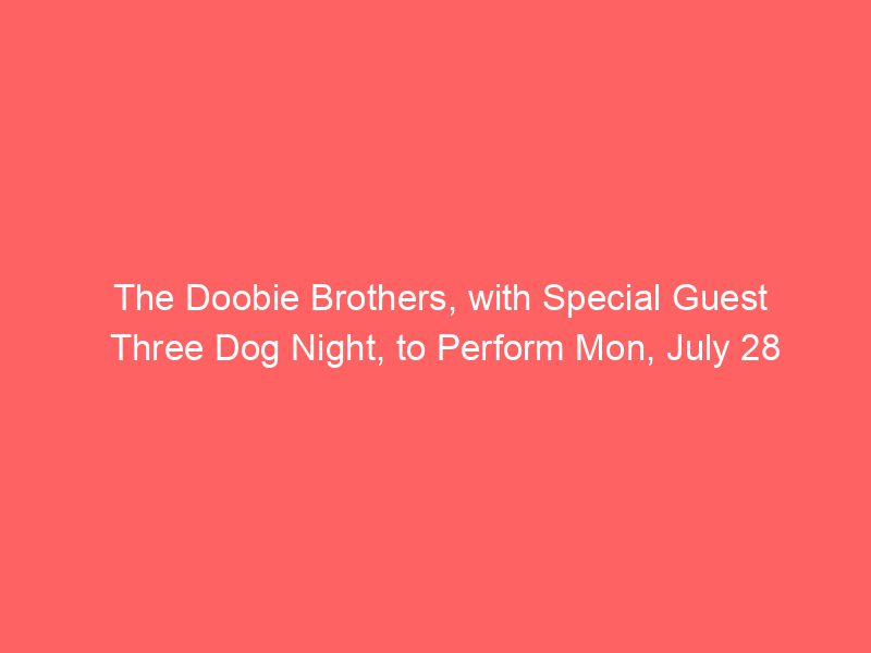 The Doobie Brothers, with Special Guest Three Dog Night, to Perform Mon, July 28