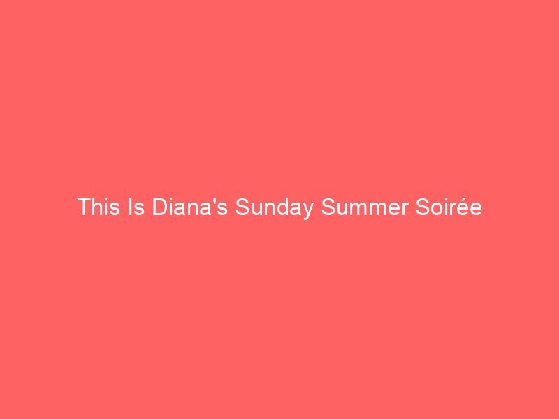 This Is Diana's Sunday Summer Soir&eacute;e